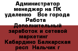 Администратор-менеджер на ПК удаленно - Все города Работа » Дополнительный заработок и сетевой маркетинг   . Кабардино-Балкарская респ.,Нальчик г.